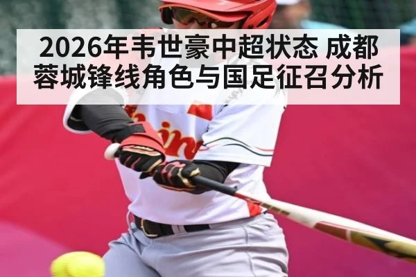 2026年韦世豪中超状态 成都蓉城锋线角色与国足征召分析